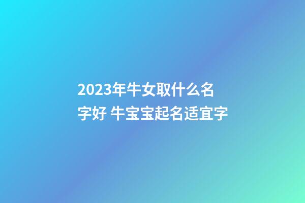 2023年牛女取什么名字好 牛宝宝起名适宜字